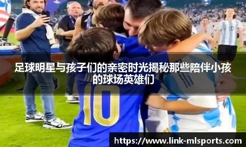足球明星与孩子们的亲密时光揭秘那些陪伴小孩的球场英雄们