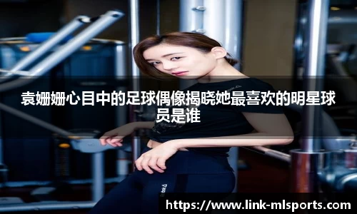 袁姗姗心目中的足球偶像揭晓她最喜欢的明星球员是谁